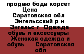 продаю боди корсет › Цена ­ 1 500 - Саратовская обл., Энгельсский р-н, Энгельс г. Одежда, обувь и аксессуары » Женская одежда и обувь   . Саратовская обл.